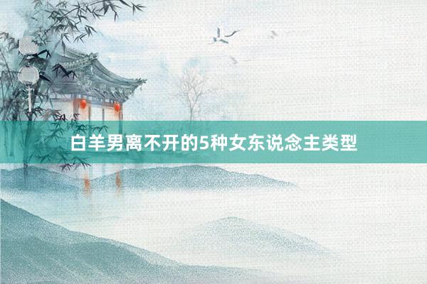 白羊男离不开的5种女东说念主类型