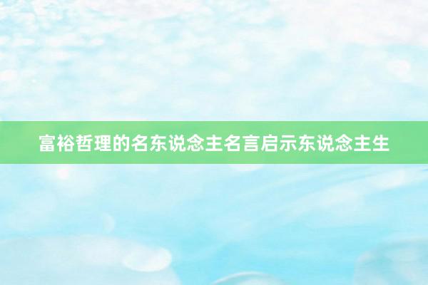 富裕哲理的名东说念主名言启示东说念主生