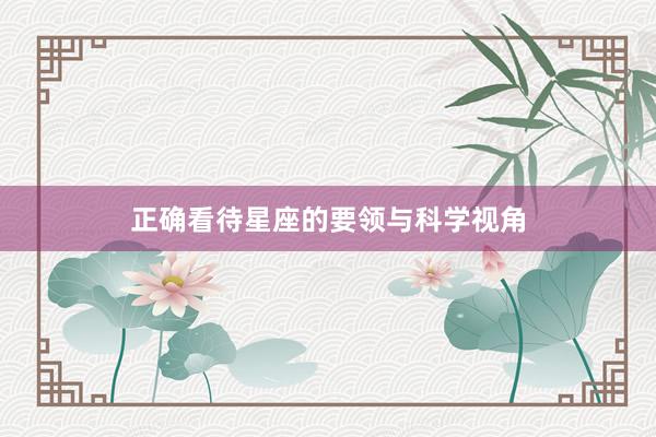 正确看待星座的要领与科学视角