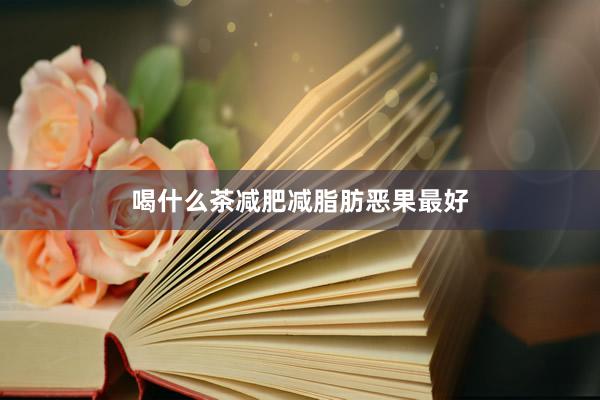 喝什么茶减肥减脂肪恶果最好