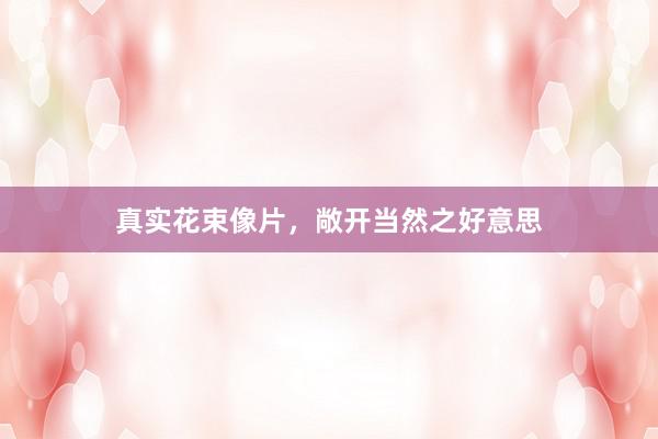 真实花束像片，敞开当然之好意思