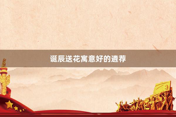 诞辰送花寓意好的遴荐
