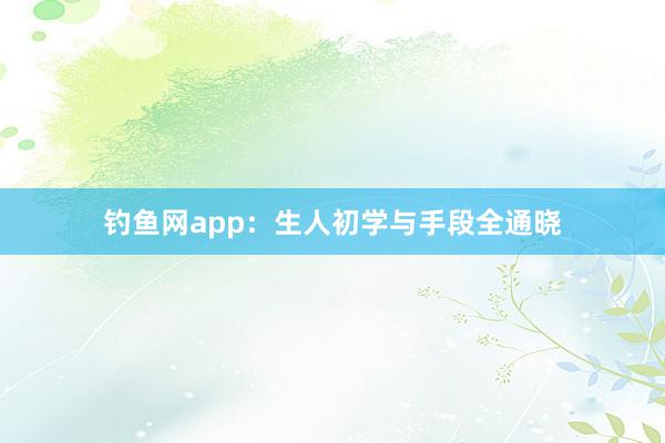 钓鱼网app：生人初学与手段全通晓