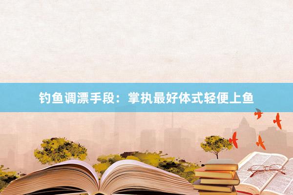 钓鱼调漂手段：掌执最好体式轻便上鱼