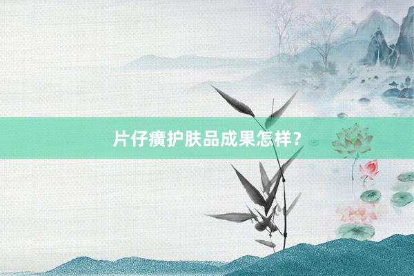 片仔癀护肤品成果怎样？
