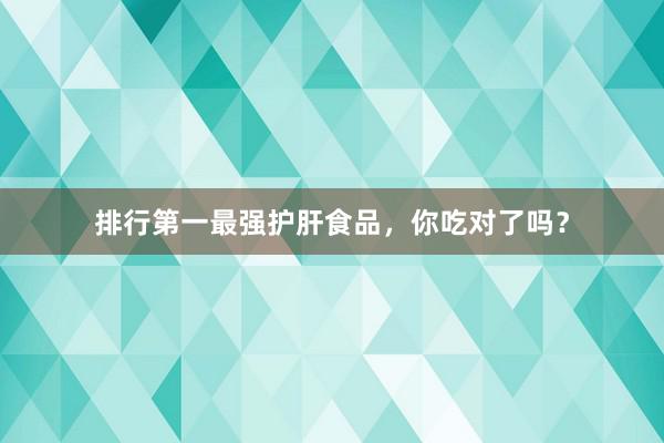排行第一最强护肝食品，你吃对了吗？