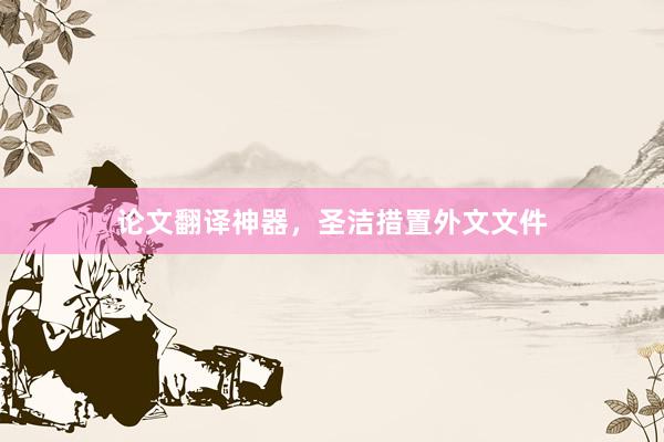 论文翻译神器，圣洁措置外文文件