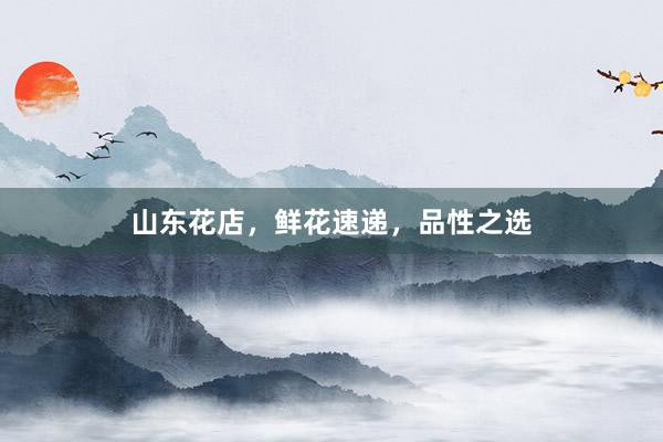 山东花店,鲜花速递,品性之选