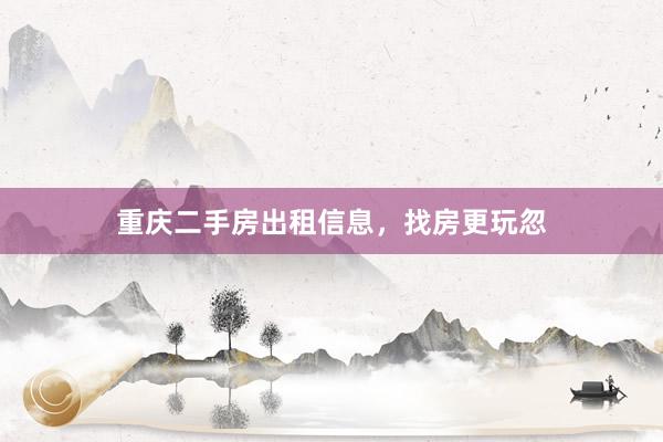 重庆二手房出租信息，找房更玩忽