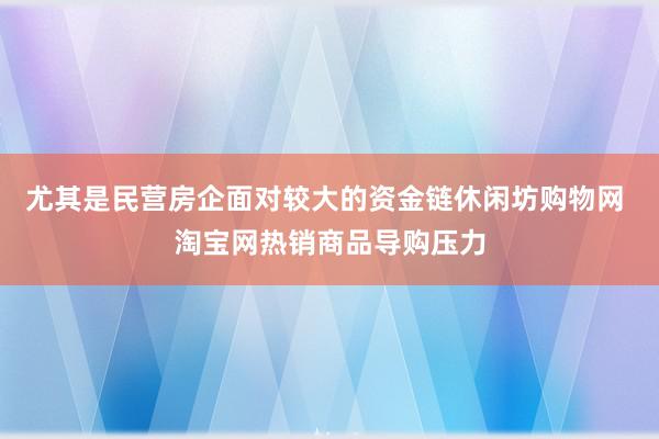 尤其是民营房企面对较大的资金链休闲坊购物网 淘宝网热销商品导购压力
