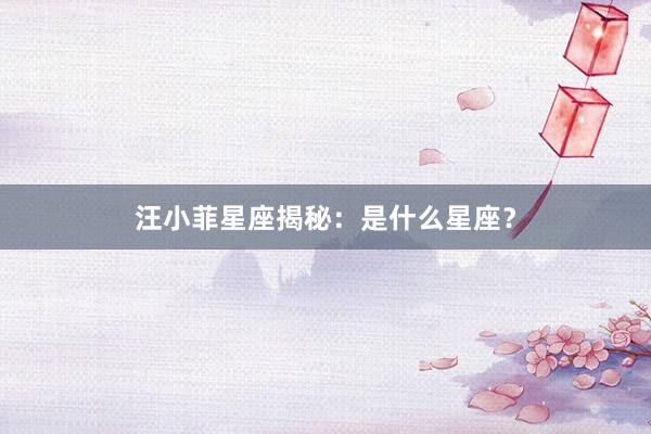 汪小菲星座揭秘：是什么星座？