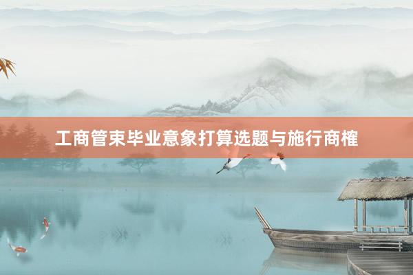 工商管束毕业意象打算选题与施行商榷