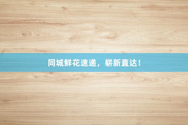 同城鲜花速递,崭新直达!