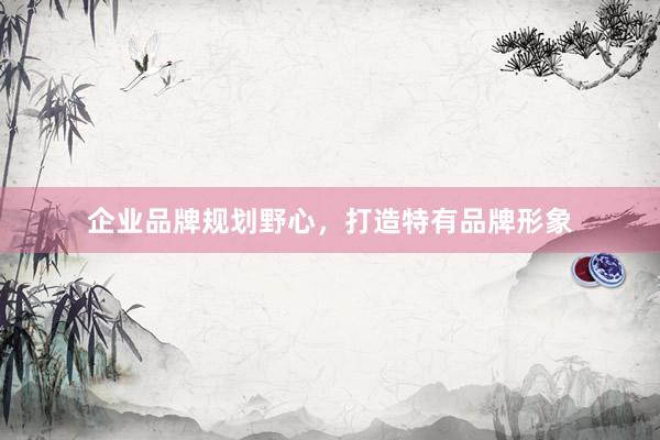 企业品牌规划野心，打造特有品牌形象