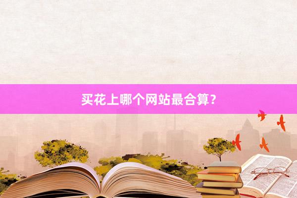 买花上哪个网站最合算？