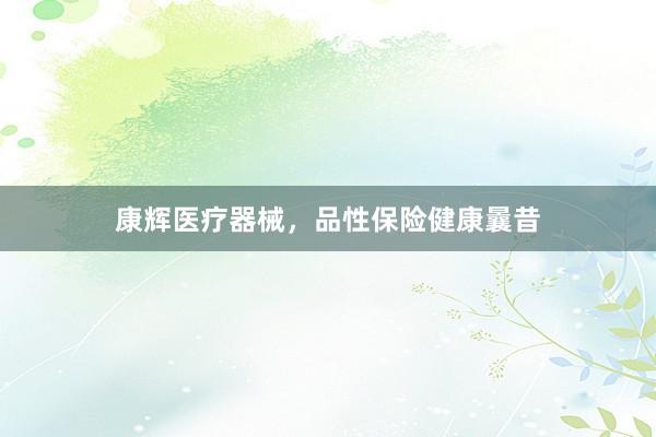 康辉医疗器械，品性保险健康曩昔